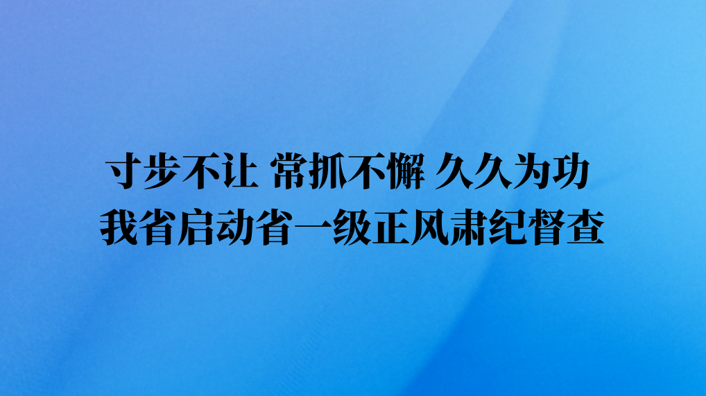 寸步不让 常抓不懈 久久为功 我省启动省一级正风肃纪督查