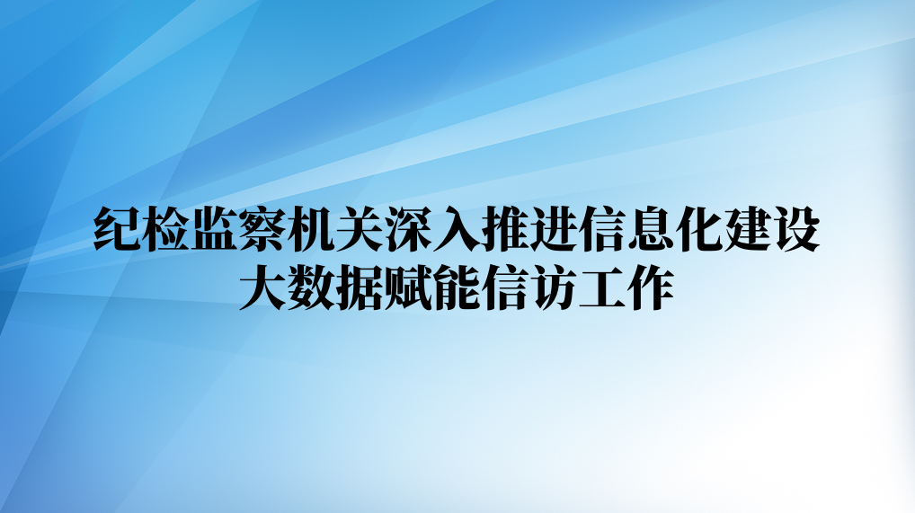 纪检监察机关深入推进信息化建设 大数据赋能信访工作