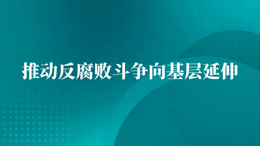 推动反腐败斗争向基层延伸