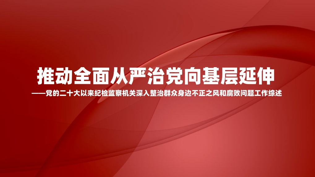 推动全面从严治党向基层延伸——党的二十大以来纪检监察机关深入整治群众身边不正之风和腐败问题工作综述