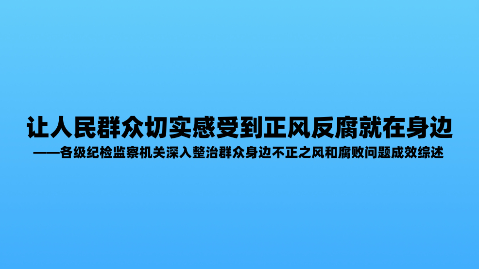 让人民群众切实感受到正风反腐就在身边——各级纪检监察机关深入整治群众身边不正之风和腐败问题成效综述