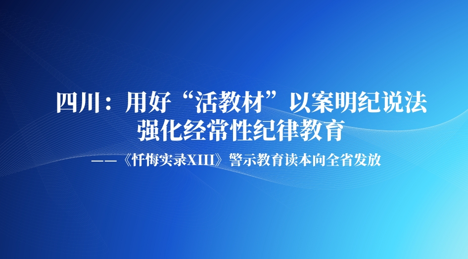 四川：用好“活教材”以案明纪说法 强化经常性纪律教育——《忏悔实录XIII》警示教育读本向全省发放